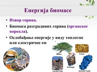Енергија биомасе
• Извор горива.
• Биомаса разградивих горива (органског
порекла).
• Ослобађање енергије у виду топлотне
или електричне енергије.
 