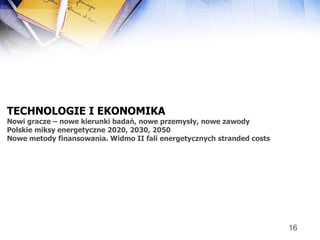 TECHNOLOGIE I EKONOMIKA   Nowi gracze – nowe kierunki badań, nowe przemysły, nowe zawody Polskie miksy energetyczne 2020, 2030, 2050 Nowe metody finansowania. Widmo II fali energetycznych stranded costs 