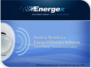 Student Residence Energy Efficiency Solution (Heat Pump - Installation Video) Private, Confidential & Copyright Energex Inc 2007 