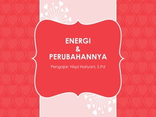 ENERGI
&
PERUBAHANNYA
Pengajar: Nispi Hariyani, S.Pd
 