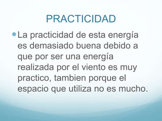 PRACTICIDAD
La practicidad de esta energía
es demasiado buena debido a
que por ser una energía
realizada por el viento es muy
practico, tambien porque el
espacio que utiliza no es mucho.
 