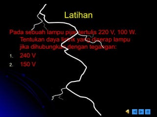 LatihanLatihan
Pada sebuah lampu pijar tertulis 220 V, 100 W.Pada sebuah lampu pijar tertulis 220 V, 100 W.
Tentukan daya listrik yang diserap lampuTentukan daya listrik yang diserap lampu
jika dihubungkan dengan tegangan:jika dihubungkan dengan tegangan:
1.1. 240 V240 V
2.2. 150 V150 V
 