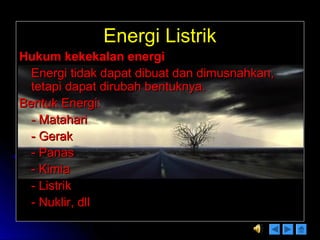 Energi ListrikEnergi Listrik
Hukum kekekalan energiHukum kekekalan energi
Energi tidak dapat dibuat dan dimusnahkan,Energi tidak dapat dibuat dan dimusnahkan,
tetapi dapat dirubah bentuknya.tetapi dapat dirubah bentuknya.
Bentuk Energi:Bentuk Energi:
- Matahari- Matahari
- Gerak- Gerak
- Panas- Panas
- Kimia- Kimia
- Listrik- Listrik
- Nuklir, dll- Nuklir, dll
 