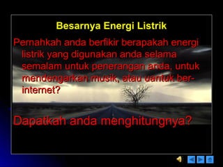 Besarnya Energi ListrikBesarnya Energi Listrik
Pernahkah anda berfikir berapakah energiPernahkah anda berfikir berapakah energi
listrik yang digunakan anda selamalistrik yang digunakan anda selama
semalam untuk penerangan anda, untuksemalam untuk penerangan anda, untuk
mendengarkan musik, atau uantuk ber-mendengarkan musik, atau uantuk ber-
internet?internet?
Dapatkah anda menghitungnya?Dapatkah anda menghitungnya?
 