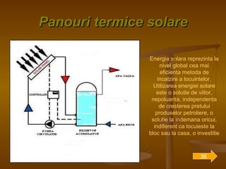Panouri termice solare Energia solara reprezinta la nivel global cea mai eficienta metoda de incalzire a locuintelor. Utilizarea energiei solare este o solutie de viitor, nepoluanta, independenta de cresterea pretului produselor petroliere, o solutie la indemana oricui, indiferent ca locuieste la bloc sau la casa, o investitie   36 
