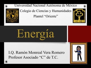 Energía
Universidad Nacional Autónoma de México
Colegio de Ciencias y Humanidades
Plantel “Oriente”
I.Q. Ramón Monreal Vera Romero
Profesor Asociado “C” de T.C.
 