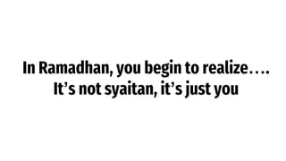 In Ramadhan, you begin to realize….
It’s not syaitan, it’s just you
 