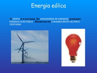 Energia eólica O  vento  é a sua base. Os  geradores de energia  produzem  energia eléctrica  . Situam-se em  lugares muito altos e ventosos .  