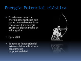 Energía Potencial elásticaOtra forma común de energía potencial es la que posee un muelle cuando se comprime. Esta energía potencial elástica tiene un valor igual a: Epe= ½kXdonde x es la posición del extremo del muelle y k una constante de proporcionalidad. 