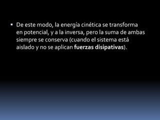 De este modo, la energía cinética se transforma en potencial, y a la inversa, pero la suma de ambas siempre se conserva (cuando el sistema está aislado y no se aplican fuerzas disipativas).