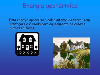 Energia geotérmica

Esta energia aproveita o calor interno da terra. Tem
limitações e é usada para aquecimento de casas e
outros edifícios.
 