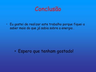 Conclusão

• Eu gostei de realizar este trabalho porque fiquei a
  saber mais do que já sabia sobre a energia .




     • Espero que tenham gostado!
 