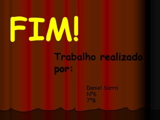 FIM!
  Trabalho realizado
  por:
        Daniel Serro
        Nº6
        7ºB
 