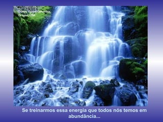 www.planetapowerpoint.com.br
Tudo sobre a vida
Chutes rivière Columbia,
Orégon, USA
Se treinarmos essa energia que todos nós temos em
abundância...
 