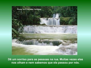 www.planetapowerpoint.com.br
Tudo sobre a vida
Chutes les 4 Cascades, Jamaique
Dê um sorriso para as pessoas na rua. Muitas vezes elas
nos olham e nem sabemos que ela passou por nós.
 