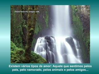 www.planetapowerpoint.com.br
Tudo sobre a vida
Chutes Kentucky, Orégon, USA
Existem vários tipos de amor: Aquele que sentimos pelos
pais, pelo namorado, pelos animais e pelos amigos...
 
