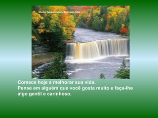 www.planetapowerpoint.com.br
Tudo sobre a vida
Chutes Tahquamenon, Michigan, USA
Comece hoje a melhorar sua vida.
Pense em alguém que você gosta muito e faça-lhe
algo gentil e carinhoso.
 