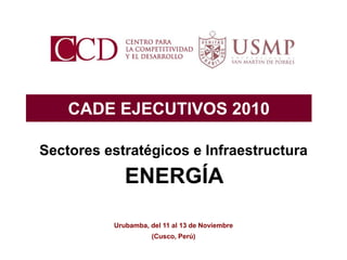 CADE EJECUTIVOS 2010
Urubamba, del 11 al 13 de Noviembre
Sectores estratégicos e Infraestructura
ENERGÍA
(Cusco, Perú)
 