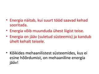 Energia näitab, kui suurt tööd saavad kehad sooritada. Energia võib muunduda ühest liigist teise. Energia on jääv (suletud süsteemis) ja kandub ühelt kehalt teisele. Kõikides mehaanilistest süsteemides, kus ei esine hõõrdumist, on mehaaniline energia jääv! 