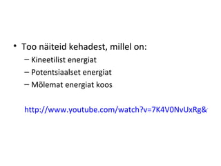 Too näiteid kehadest, millel on: Kineetilist energiat Potentsiaalset energiat Mõlemat energiat koos http://www.youtube.com/watch?v=7K4V0NvUxRg&feature=related 