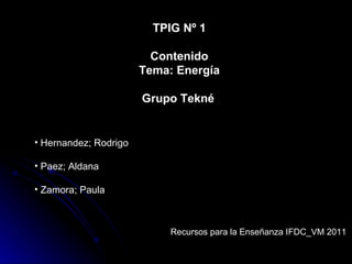 TPIG Nº 1 Contenido Tema: Energía Grupo Tekné   ,[object Object],[object Object],[object Object],Recursos para la Enseñanza IFDC_VM 2011 