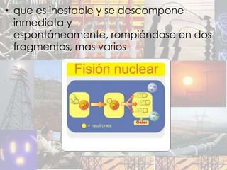 • que es inestable y se descompone
  inmediata y
  espontáneamente, rompiéndose en dos
  fragmentos, mas varios
 