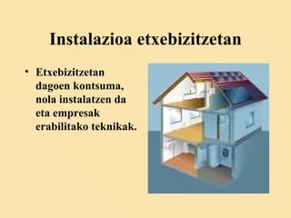 Instalazioa etxebizitzetan Etxebizitzetan dagoen kontsuma, nola instalatzen da eta empresak erabilitako teknikak. 