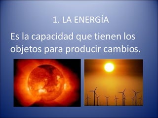 1. LA ENERGÍA Es la capacidad que tienen los objetos para producir cambios. 