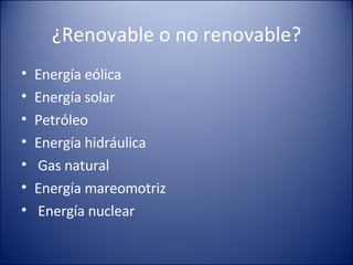 ¿Renovable o no renovable? Energía eólica Energía solar Petróleo Energía hidráulica Gas natural Energía mareomotriz Energía nuclear