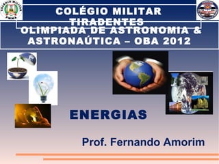 COLÉGIO MILITAR
       TIRADENTES
OLIMPIADA DE ASTRONOMIA &
 ASTRONAÚTICA – OBA 2012




      ENERGIAS

        Prof. Fernando Amorim
 