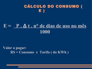 CÁLCULO DO CONSUMO (
                E )



E=     P . Δ t . n° de dias de uso no mês
                    1000


Valor a pagar:
    R$ = Consumo x Tarifa ( do KWh )
 