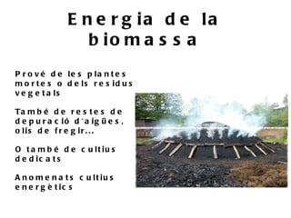 E n e r g ia d e la
                   b io m a s s a
P r o v é d e le s p la n t e s
m o r t e s o d e ls r e s id u s
v e g e t a ls

Ta m b é d e r e s t e s d e
d e p u r a c ió d ' a ig ü e s ,
o lis d e f r e g ir . . .

O t a m b é d e c u lt iu s
d e d ic a t s

A n o m e n a t s c u lt iu s
e n e r g è t ic s
 