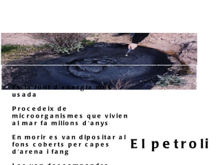 É s la f o n t d ' e n e r g ia m é s
us a da

P r o c e d e ix d e
m ic r o o r g a n is m e s q u e v iv ie n
a l m a r f a m ilio n s d ' a n y s

E n m o r ir e s v a n d ip o s it a r a l
fo n s c o b e rts p e r c a p e s
d 'a re n a i fa n g
                                              E l p e t r o li
 