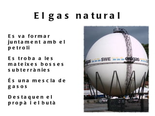 E l g a s na tura l

E s va fo rm a r
ju n t a m e n t a m b e l
p e t r o li

E s t r o b a a le s
m a t e ix e s b o s s e s
s u b t e r r à n ie s

É s u n a m e s c la d e
gas os

D e s ta q ue n e l
p ro p à i e l b utà
 