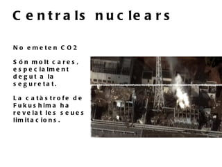 C e n t r a ls n u c le a r s

N o e me te n C O 2

S ó n m o lt c a r e s ,
e s p e c ia lm e n t
d e g u t a la
s e g u re ta t.

L a c a tà s tr o fe d e
F u k u s h im a h a
r e v e la t le s s e u e s
lim it a c io n s .
 