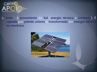 2. Solar     proveniente do Sol energia térmica e luminosa É
    captada por painéis solares e transformada em energia elétrica
    ou mecânica.
 