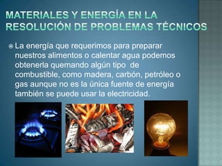  Laenergía que requerimos para preparar
 nuestros alimentos o calentar agua podemos
 obtenerla quemando algún tipo de
 combustible, como madera, carbón, petróleo o
 gas aunque no es la única fuente de energía
 también se puede usar la electricidad.
 