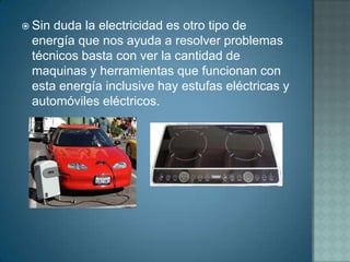 Sinduda la electricidad es otro tipo de
 energía que nos ayuda a resolver problemas
 técnicos basta con ver la cantidad de
 maquinas y herramientas que funcionan con
 esta energía inclusive hay estufas eléctricas y
 automóviles eléctricos.
 