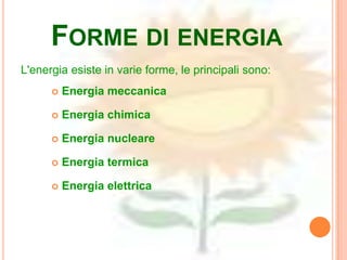 FORME DI ENERGIA
L'energia esiste in varie forme, le principali sono:
         Energia meccanica

         Energia chimica

         Energia nucleare

         Energia termica

         Energia elettrica
 
