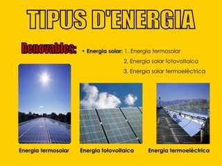 TIPUS D'ENERGIA Renovables: Energia solar:  1. Energia termosolar  2. Energia solar fotovoltaica 3. Energia solar termoelèctrica Energia termosolar Energia fotovoltaica Energia termoelèctrica 