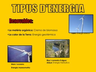 La matèria orgànica:  Crema de biomassa La calor de la Terra:  Energia geotèrmica TIPUS D'ENERGIA Renovables: Mars i oceans: Energia mareomotriu Vent:  Energia eòlica Rius i corrents   d’aigua dolça:  Energia hidràulica 