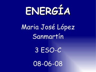 ENERGÍA Maria José López Sanmartín 3 ESO-C 08-06-08 