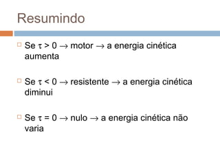 Resumindo
   Se τ > 0 → motor → a energia cinética
    aumenta

   Se τ < 0 → resistente → a energia cinética
    diminui

   Se τ = 0 → nulo → a energia cinética não
    varia
 
