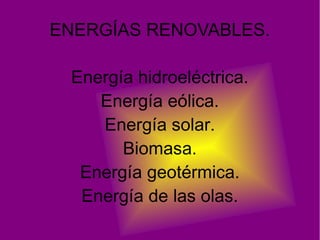 ENERGÍAS RENOVABLES.

 Energía hidroeléctrica.
    Energía eólica.
    Energía solar.
       Biomasa.
  Energía geotérmica.
  Energía de las olas.
 