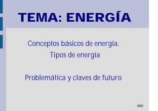 TEMA: ENERGÍA
á íConceptos b sicos de energ a.
íTipos de energ a
áProblem tica y claves de futuro
RRG
 