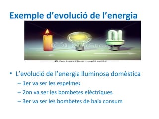 Exemple d’evolució de l’energia




• L’evolució de l’energia lluminosa domèstica
  – 1er va ser les espelmes
  – 2on va ser les bombetes elèctriques
  – 3er va ser les bombetes de baix consum
 