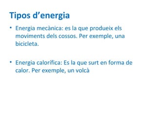 Tipos d’energia
• Energia mecànica: es la que produeix els
  moviments dels cossos. Per exemple, una
  bicicleta.

• Energia calorífica: Es la que surt en forma de
  calor. Per exemple, un volcà
 