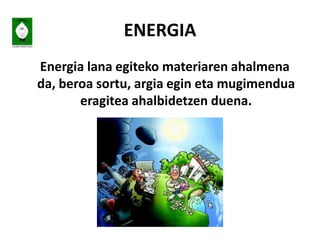 ENERGIA
Energia lana egiteko materiaren ahalmena
da, beroa sortu, argia egin eta mugimendua
eragitea ahalbidetzen duena.
 