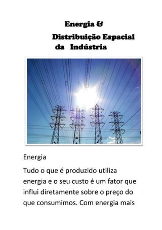 Energia &
Distribuição Espacial
da Indústria
Energia
Tudo o que é produzido utiliza
energia e o seu custo é um fator que
influi diretamente sobre o preço do
que consumimos. Com energia mais
 