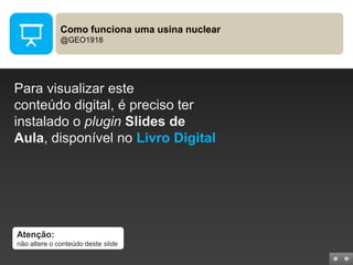 Como funciona uma usina nuclear
@GEO1918

Para visualizar este
conteúdo digital, é preciso ter
instalado o plugin Slides de
Aula, disponível no Livro Digital

Atenção:
não altere o conteúdo deste slide

 